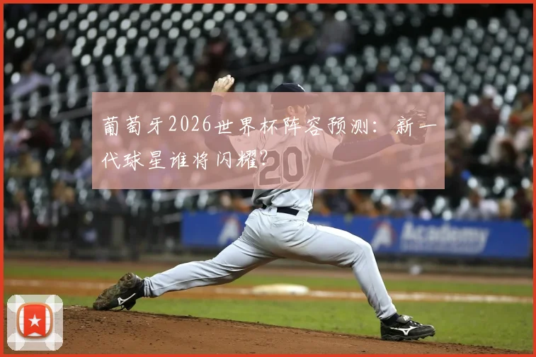葡萄牙2026世界杯阵容预测:新一代球星谁将闪耀?