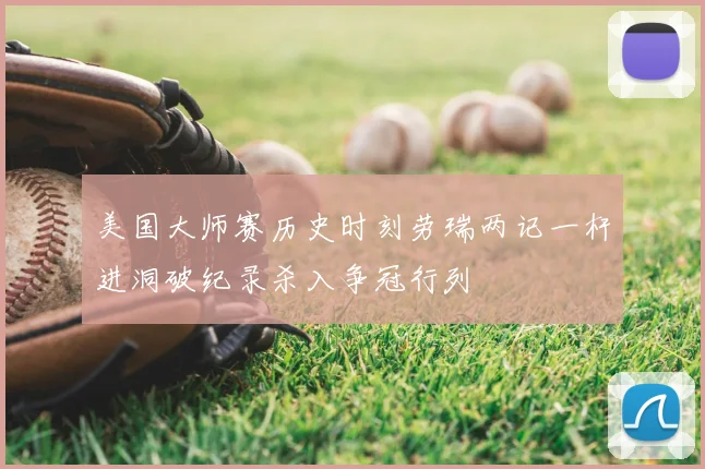 美国大师赛历史时刻劳瑞两记一杆进洞破纪录杀入争冠行列