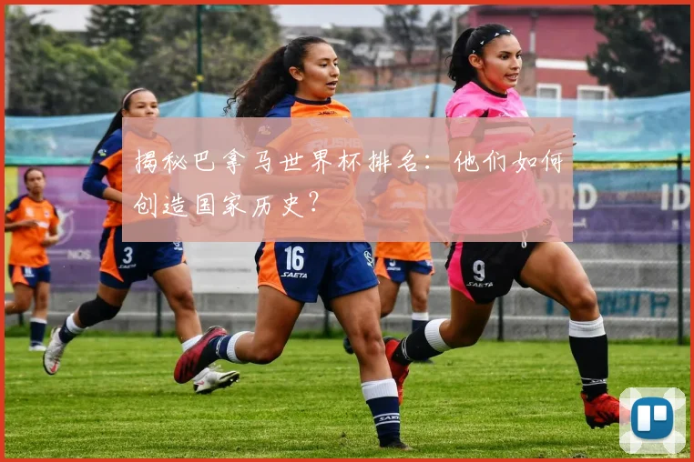 揭秘巴拿马世界杯排名：他们如何创造国家历史？