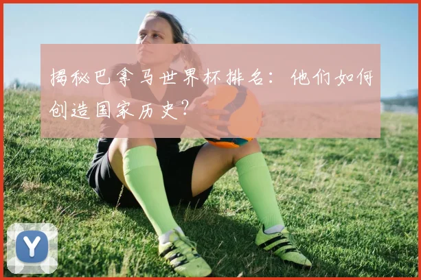 揭秘巴拿马世界杯排名：他们如何创造国家历史？