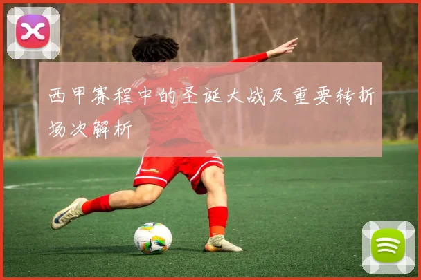 西甲赛程中的圣诞大战及重要转折场次解析