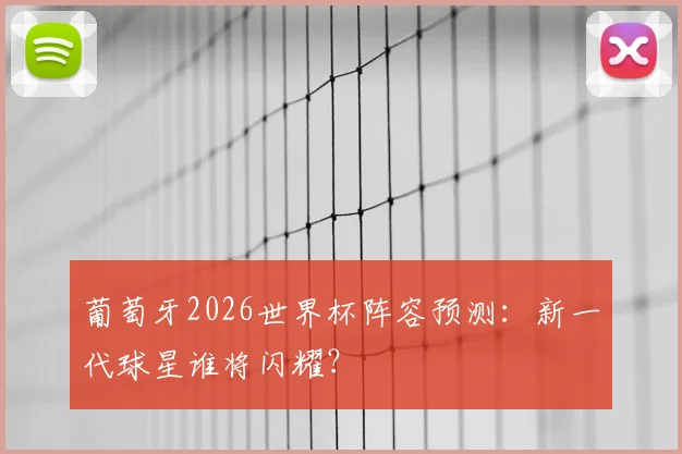 葡萄牙2026世界杯阵容预测:新一代球星谁将闪耀?